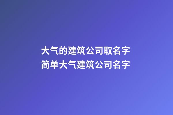 大气的建筑公司取名字 简单大气建筑公司名字-第1张-公司起名-玄机派